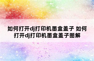 如何打开dj打印机墨盒盖子 如何打开dj打印机墨盒盖子图解